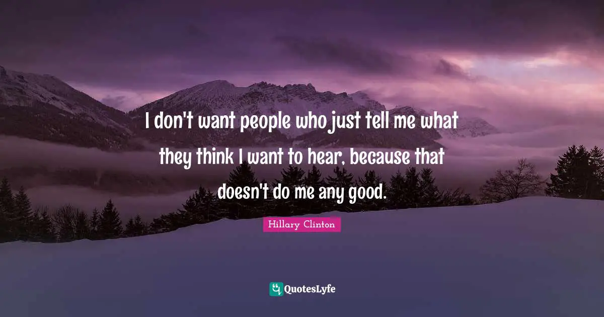 I don't want people who just tell me what they think I want to hear, because that doesn't do me any good.