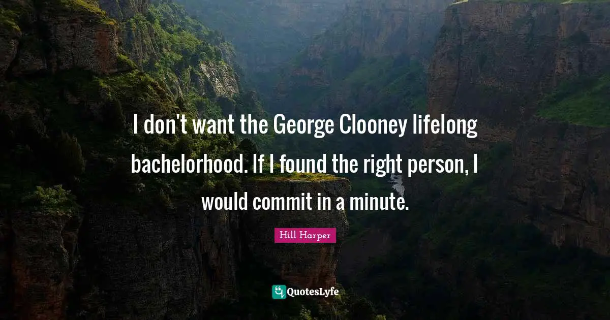 I don't want the George Clooney lifelong bachelorhood. If I found the right person, I would commit in a minute.