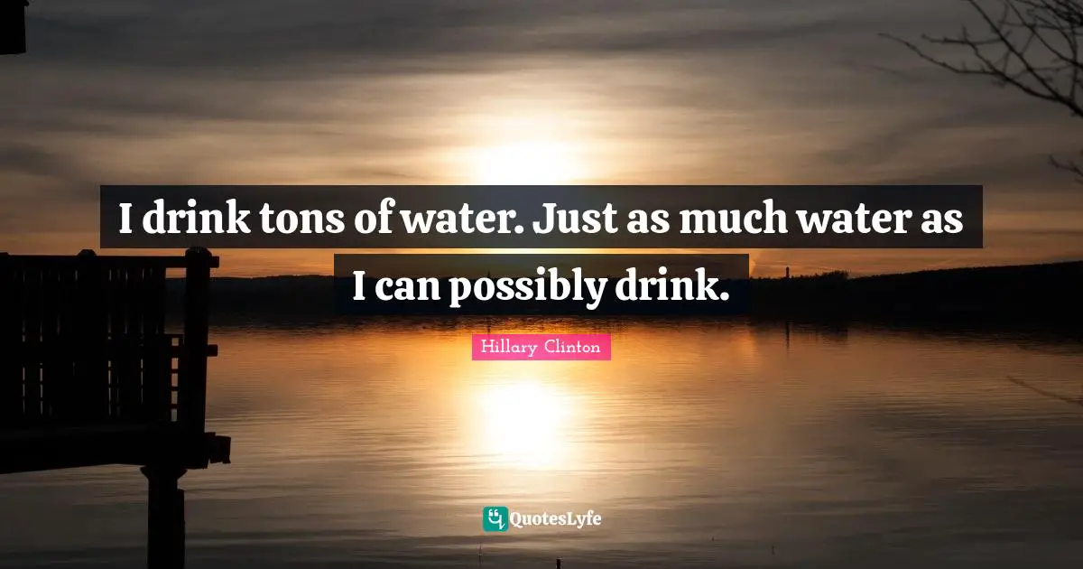 I drink tons of water. Just as much water as I can possibly drink.