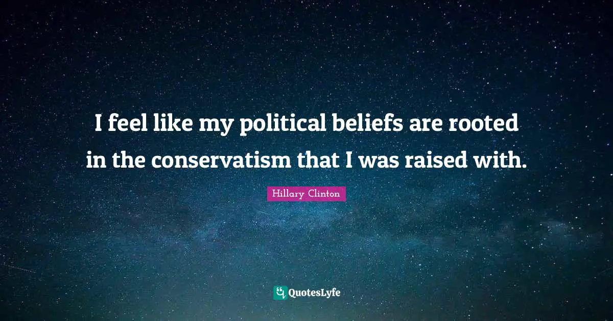 I feel like my political beliefs are rooted in the conservatism that I was raised with.