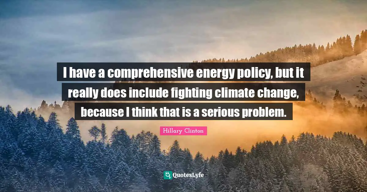 I have a comprehensive energy policy, but it really does include fighting climate change, because I think that is a serious problem.