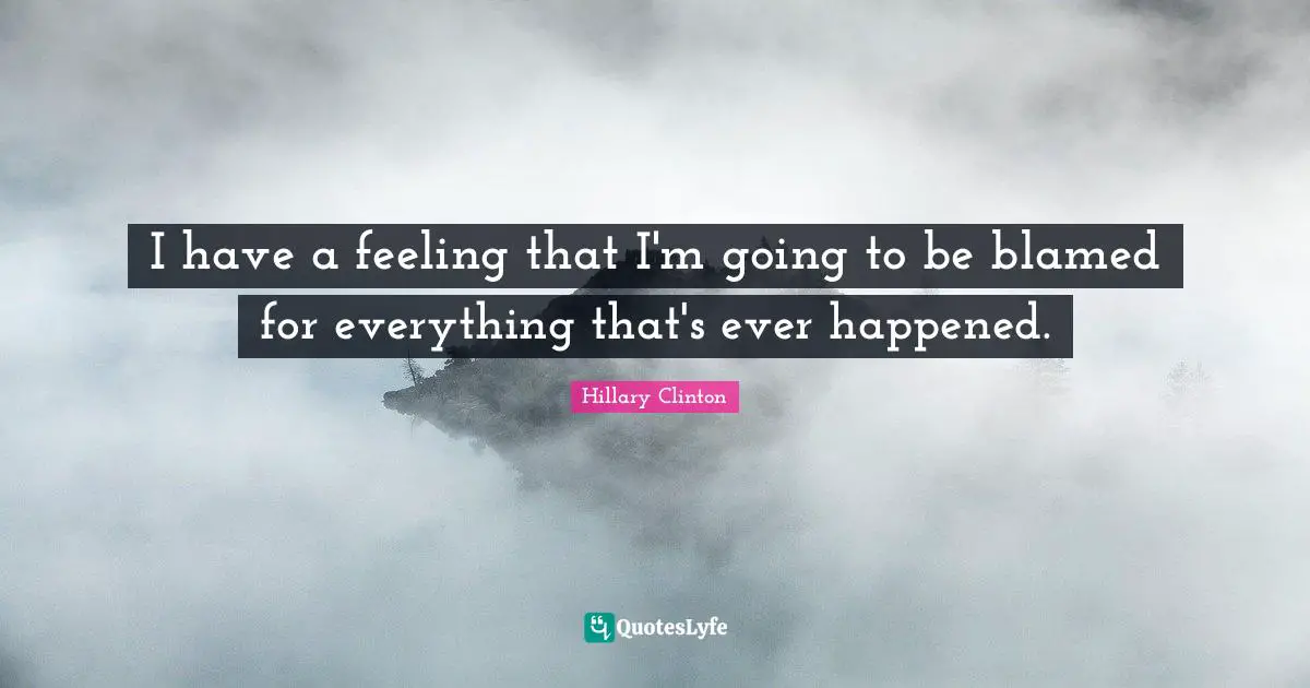 I have a feeling that I'm going to be blamed for everything that's ever happened.