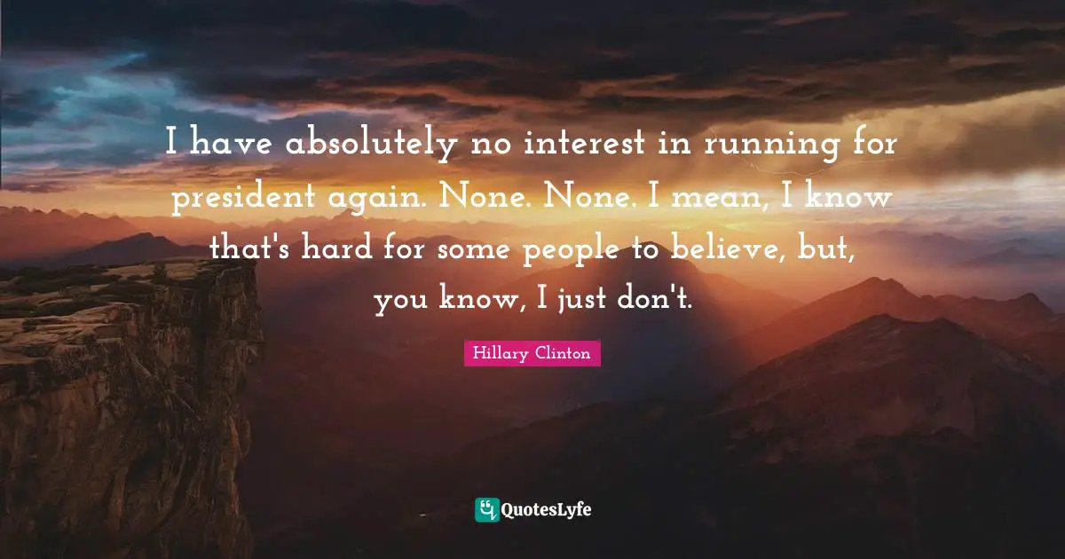 I have absolutely no interest in running for president again. None. None. I mean, I know that's hard for some people to believe, but, you know, I just don't.