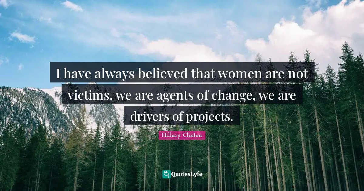 I have always believed that women are not victims, we are agents of change, we are drivers of projects.