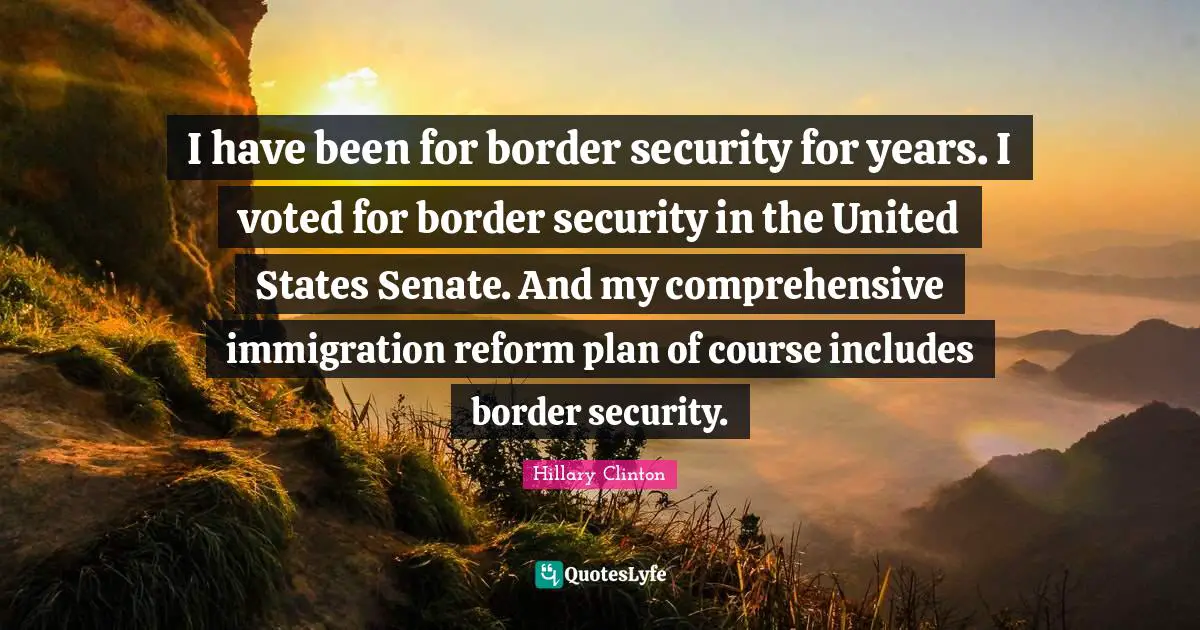 Border Security Quotes: "I have been for border security for years. I voted for border security in the United States Senate. And my comprehensive immigration reform plan of course includes border security."