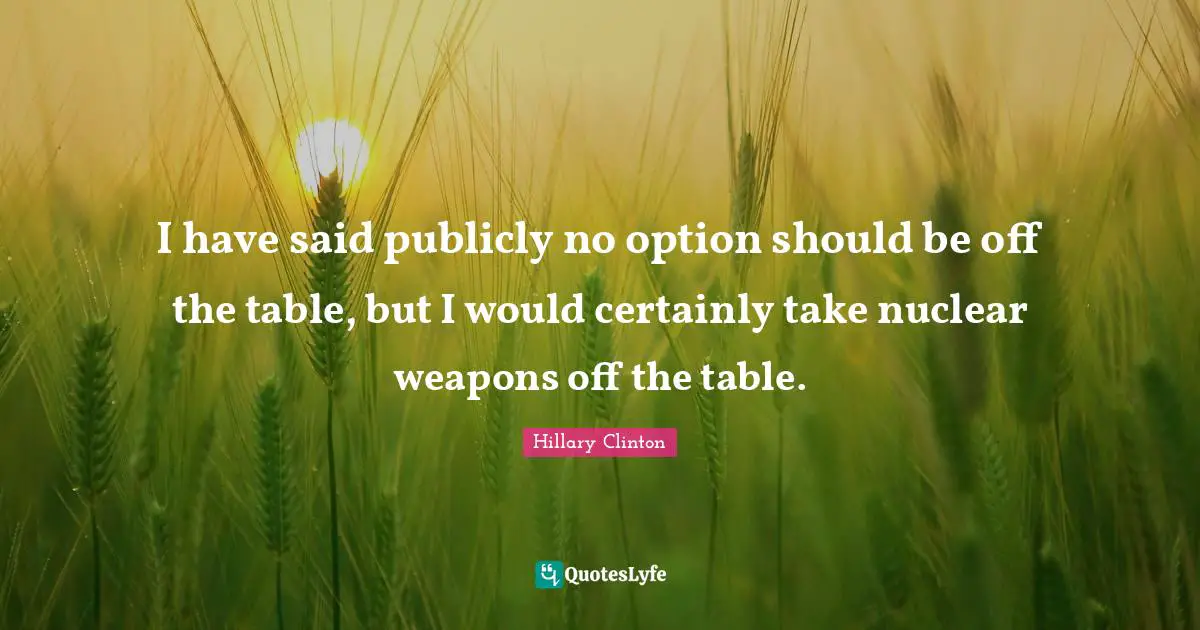 I have said publicly no option should be off the table, but I would certainly take nuclear weapons off the table.