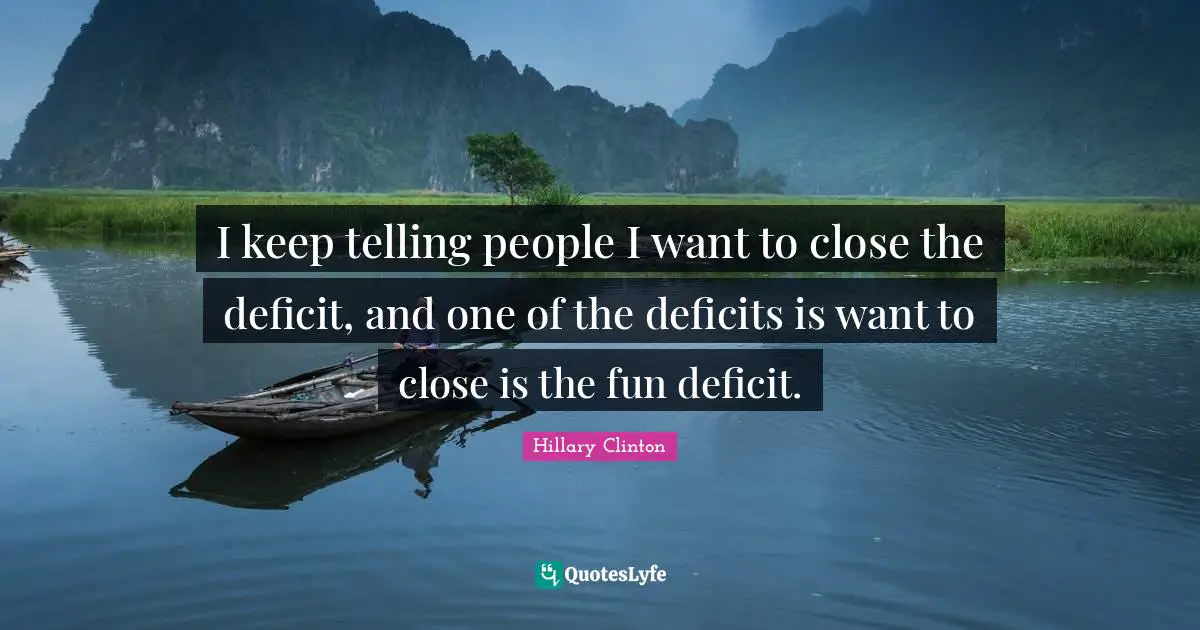 I keep telling people I want to close the deficit, and one of the deficits is want to close is the fun deficit.