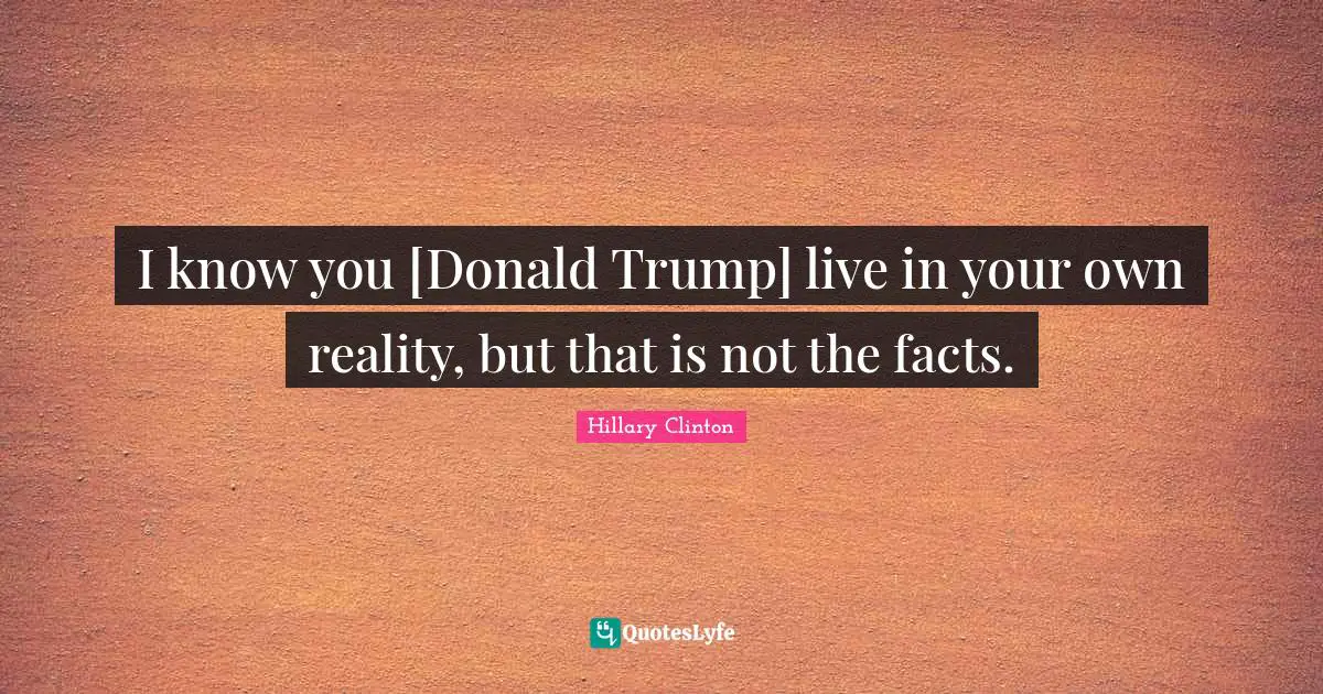 I know you [Donald Trump] live in your own reality, but that is not the facts.