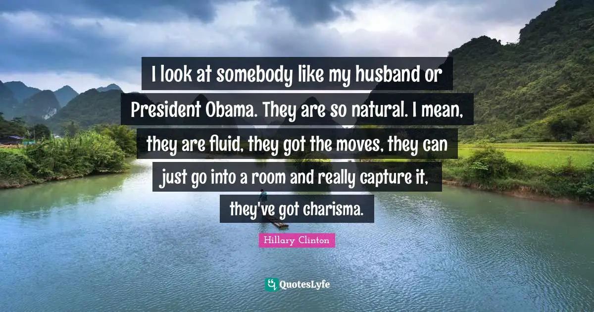 I look at somebody like my husband or President Obama. They are so natural. I mean, they are fluid, they got the moves, they can just go into a room and really capture it, they've got charisma.