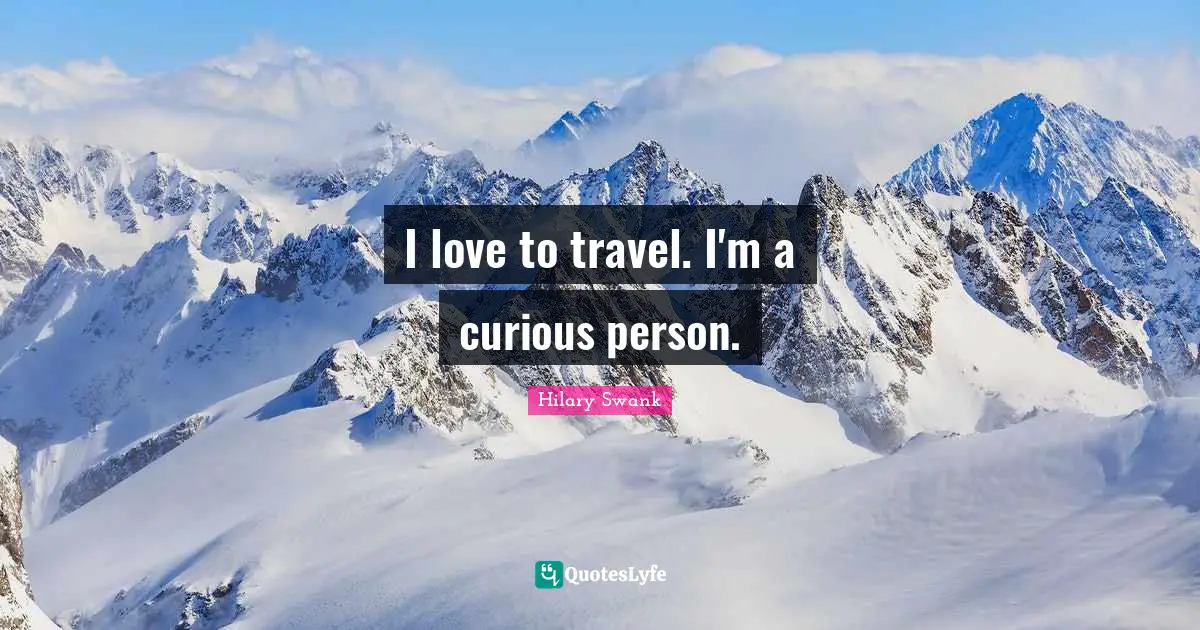 I love to travel. I'm a curious person.