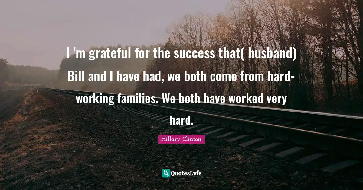 I 'm grateful for the success that( husband) Bill and I have had, we both come from hard-working families. We both have worked very hard.