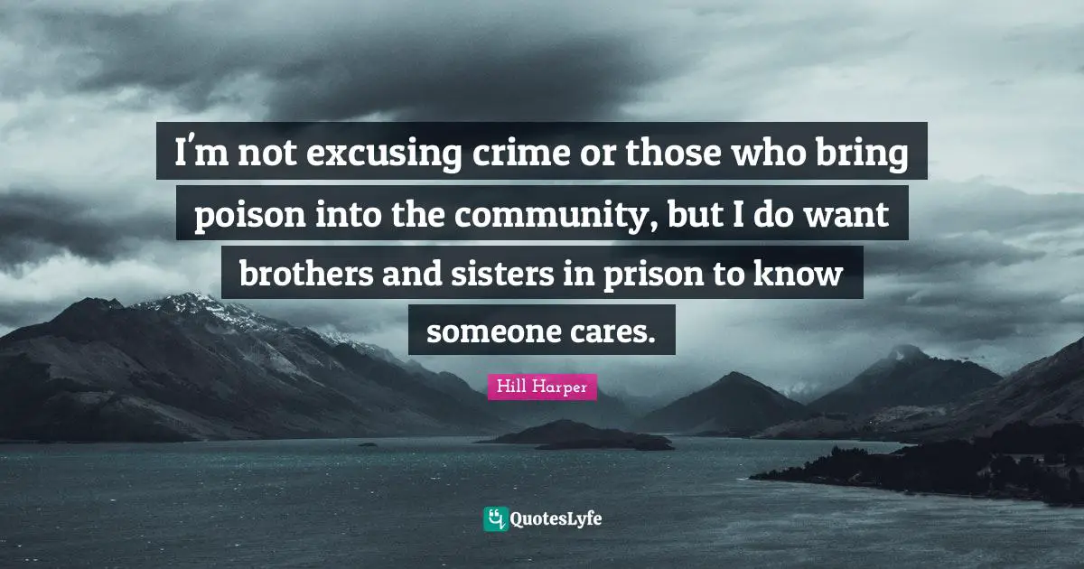 I'm not excusing crime or those who bring poison into the community, but I do want brothers and sisters in prison to know someone cares.