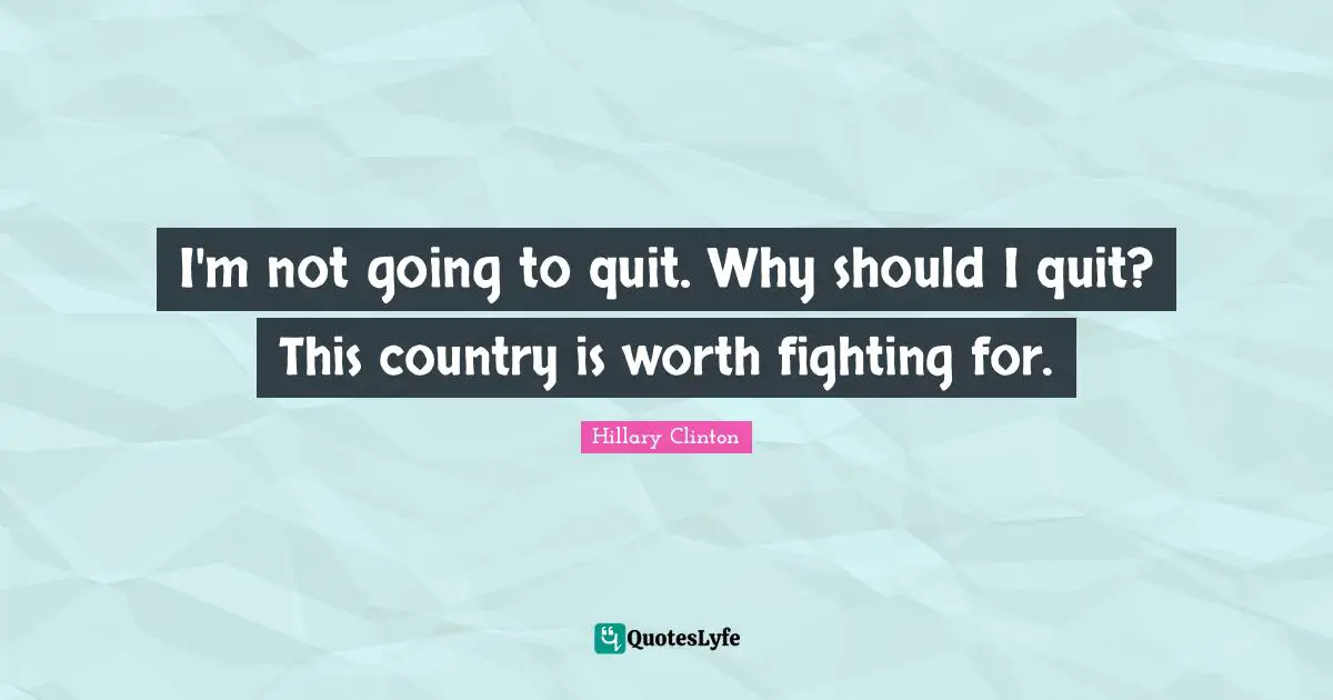 I'm not going to quit. Why should I quit? This country is worth fighting for.