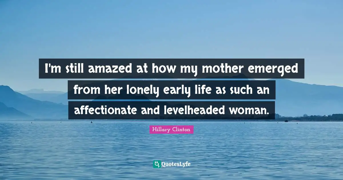 I'm still amazed at how my mother emerged from her lonely early life as such an affectionate and levelheaded woman.