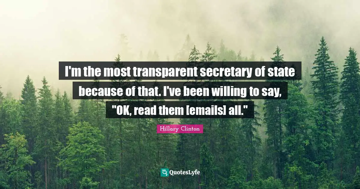 I'm the most transparent secretary of state because of that. I've been willing to say, "OK, read them [emails] all."
