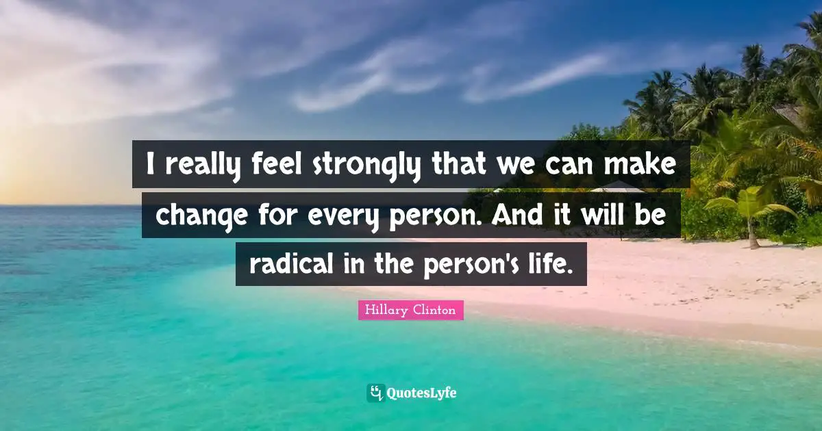 I really feel strongly that we can make change for every person. And it will be radical in the person's life.