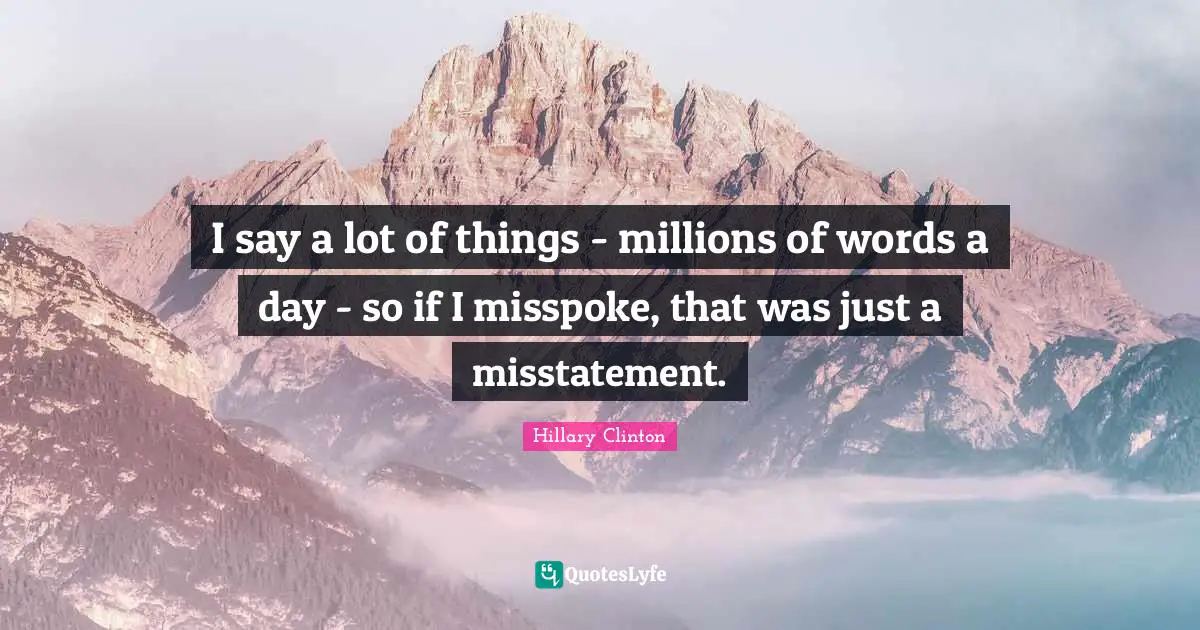 I say a lot of things - millions of words a day - so if I misspoke, that was just a misstatement.