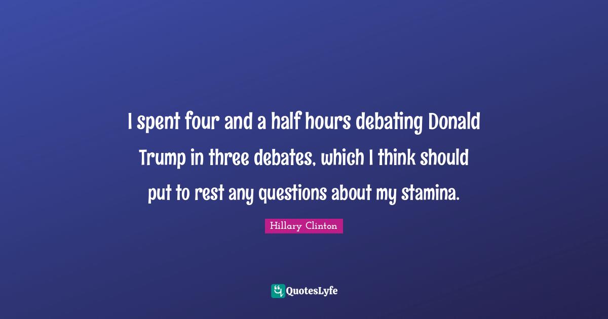 I spent four and a half hours debating Donald Trump in three debates, which I think should put to rest any questions about my stamina.