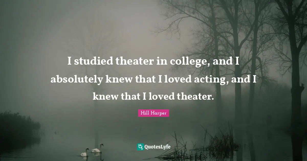 I studied theater in college, and I absolutely knew that I loved acting, and I knew that I loved theater.
