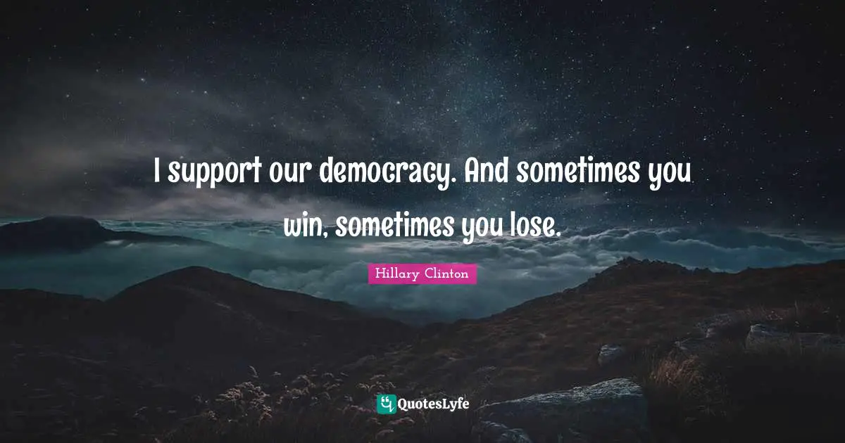 I support our democracy. And sometimes you win, sometimes you lose.