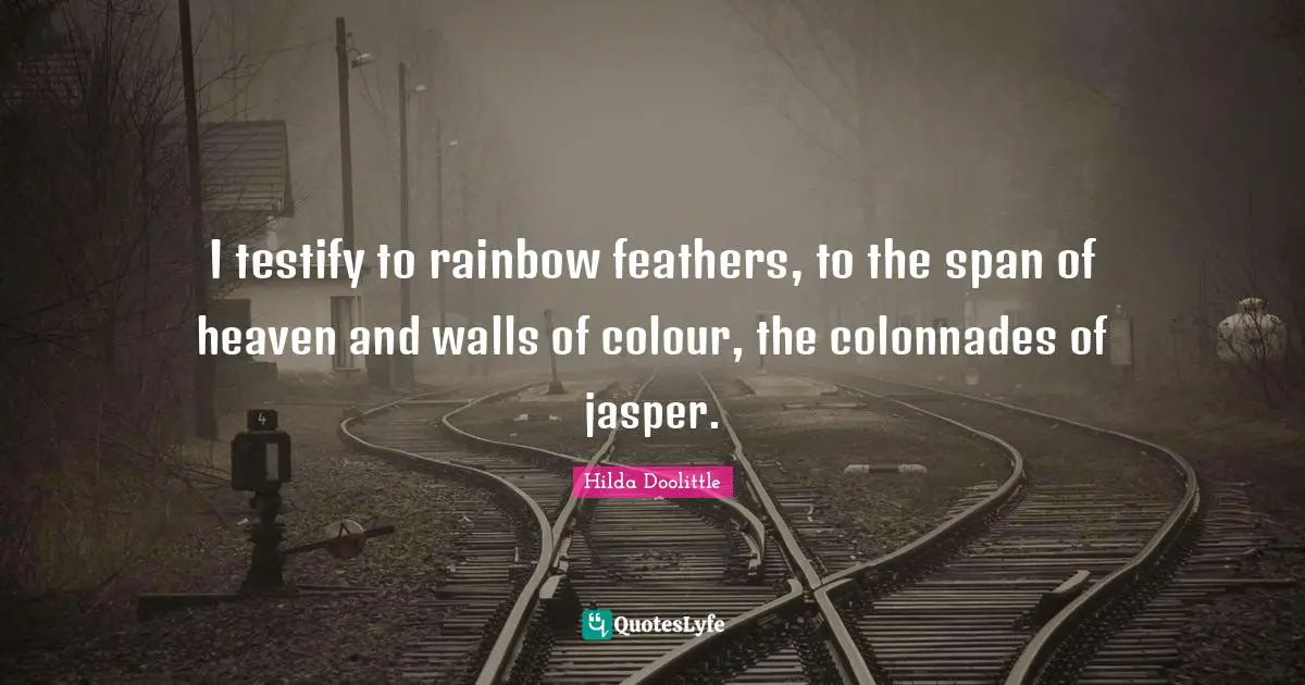I testify to rainbow feathers, to the span of heaven and walls of colour, the colonnades of jasper.