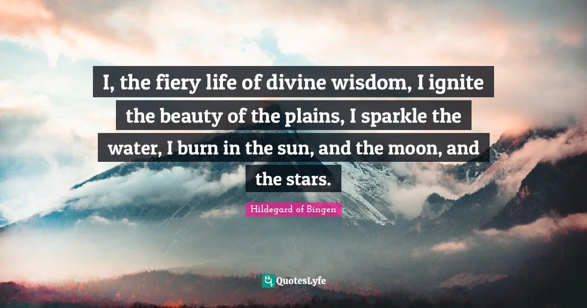 Hildegard of Bingen Quotes: I, the fiery life of divine wisdom, I ignite the beauty of the plains, I sparkle the water, I burn in the sun, and the moon, and the stars.