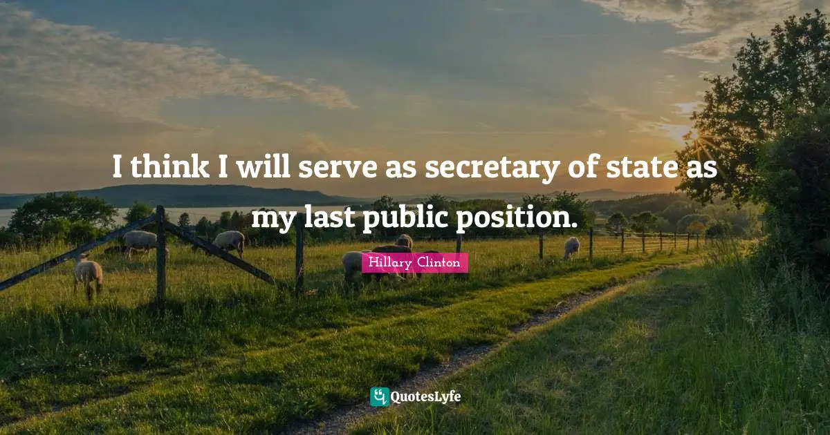 I think I will serve as secretary of state as my last public position.