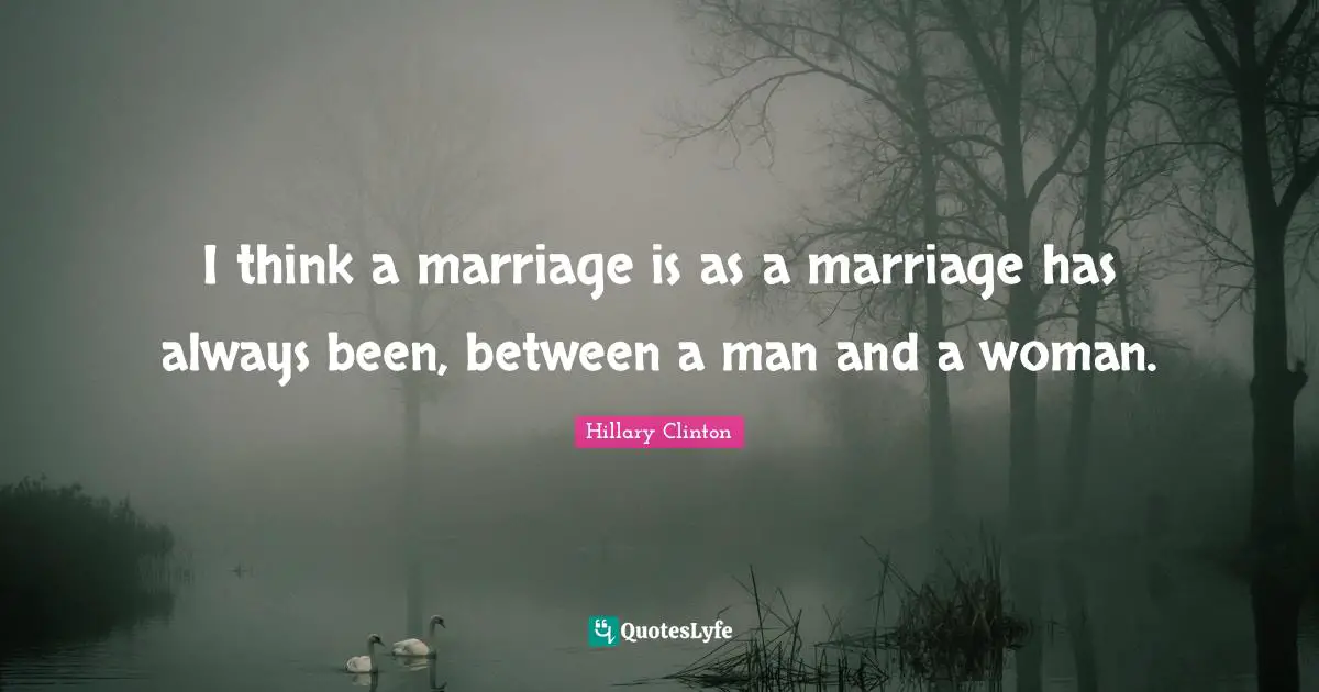 I think a marriage is as a marriage has always been, between a man and a woman.