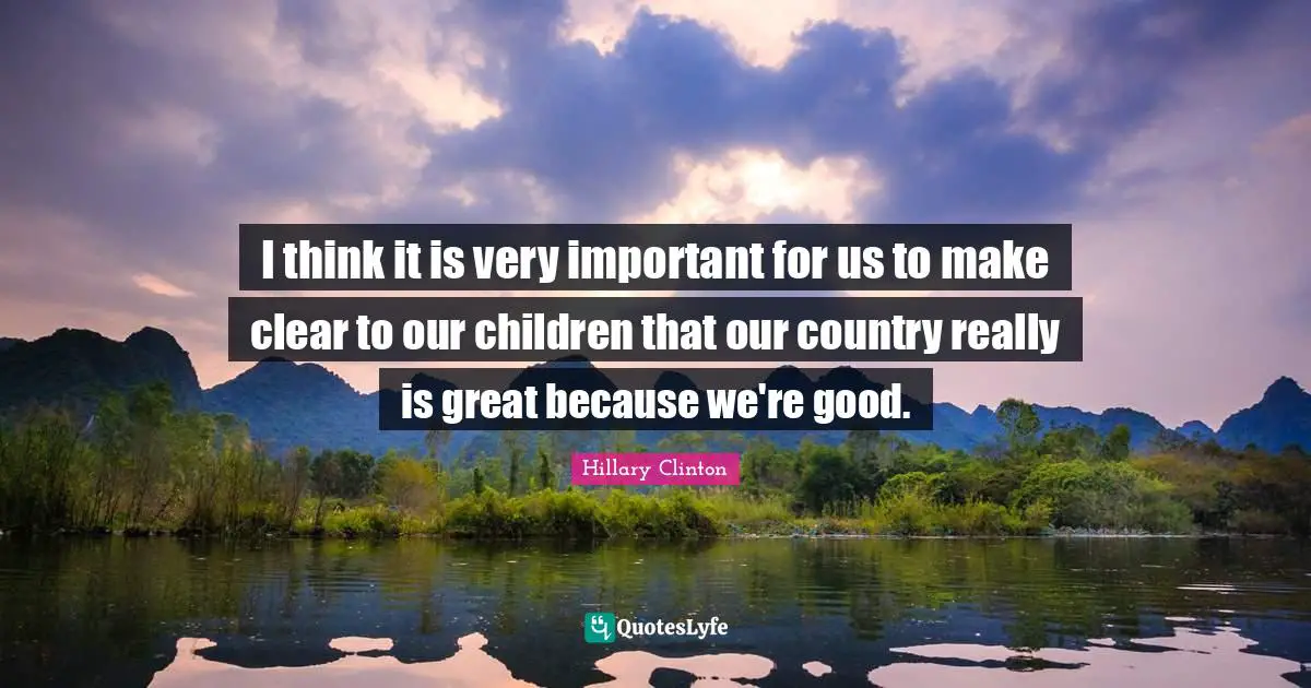 I think it is very important for us to make clear to our children that our country really is great because we're good.