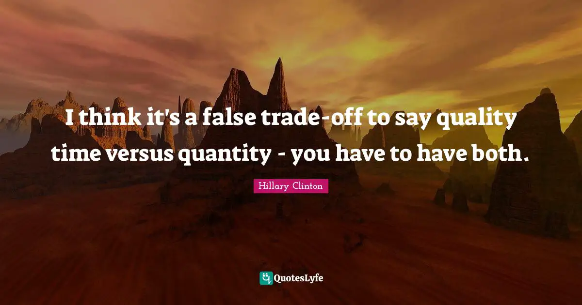 Quality Time Quotes: "I think it's a false trade-off to say quality time versus quantity - you have to have both."