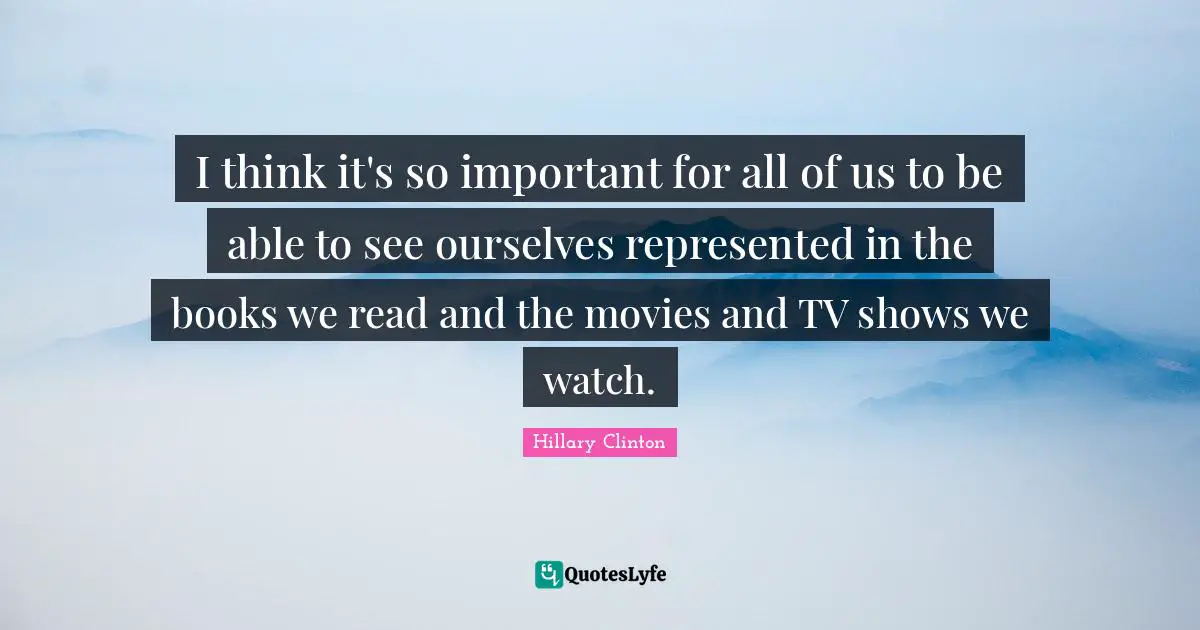 I think it's so important for all of us to be able to see ourselves represented in the books we read and the movies and TV shows we watch.