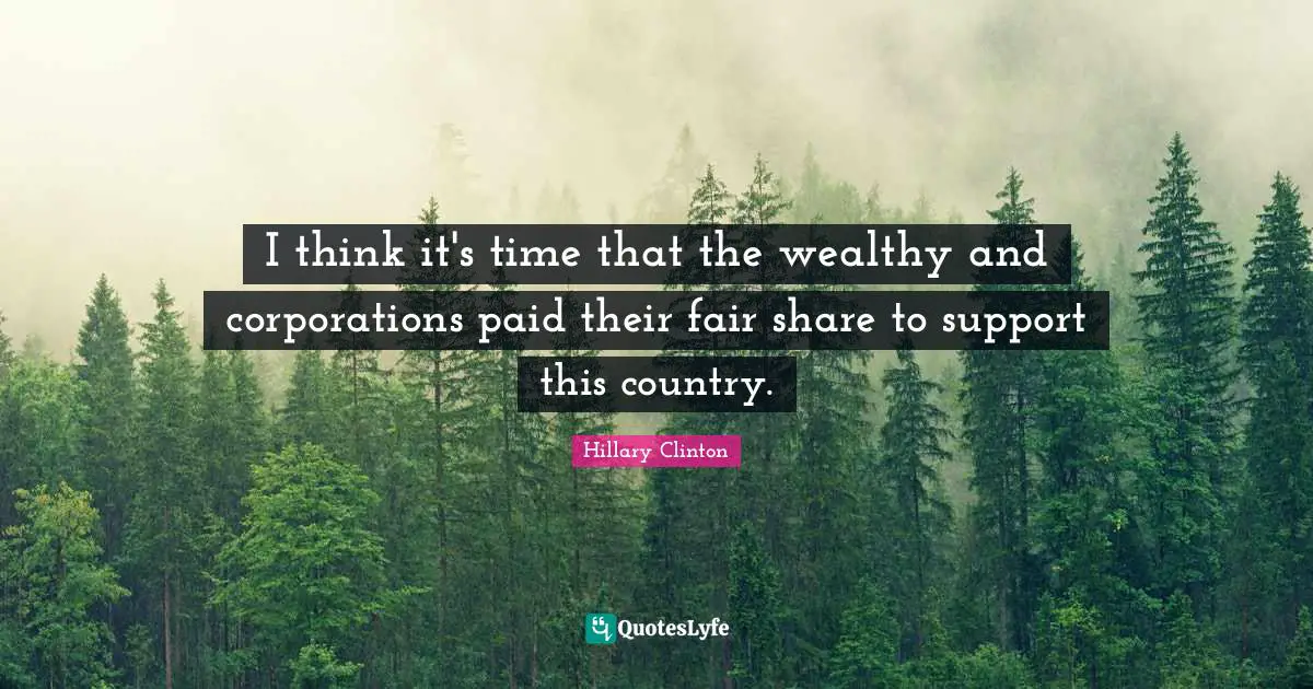 I think it's time that the wealthy and corporations paid their fair share to support this country.