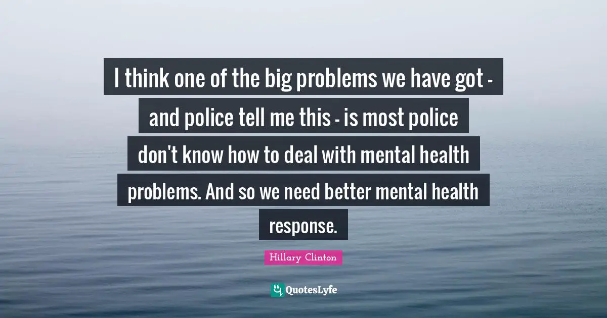 Big Problems Quotes: "I think one of the big problems we have got - and police tell me this - is most police don't know how to deal with mental health problems. And so we need better mental health response."