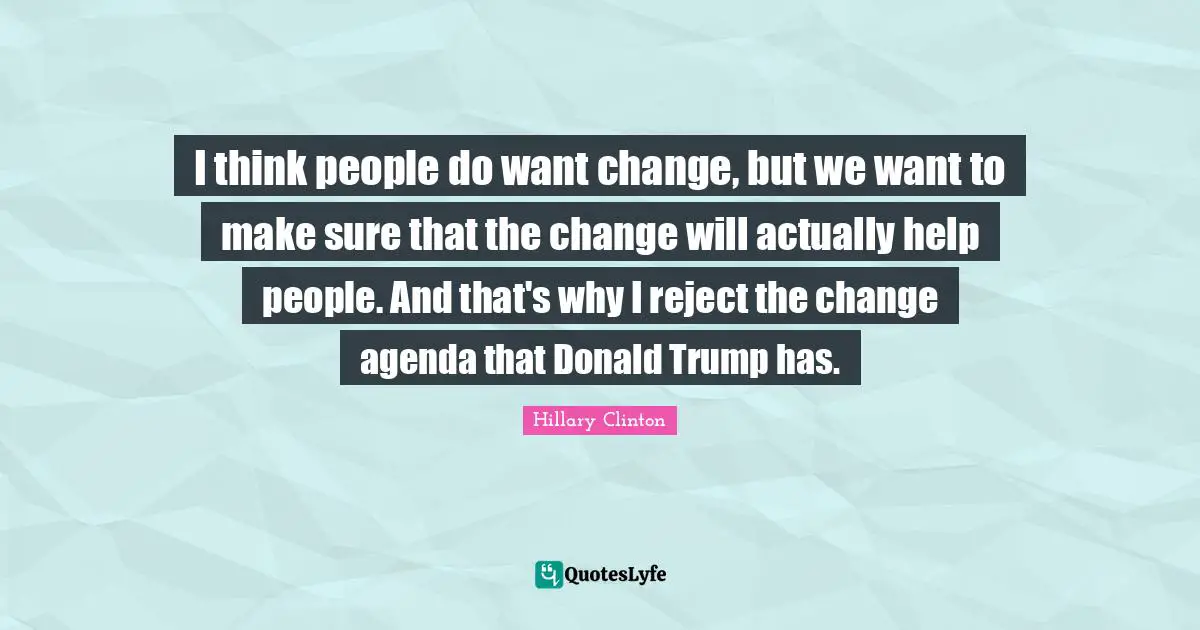 I think people do want change, but we want to make sure that the change will actually help people. And that's why I reject the change agenda that Donald Trump has.