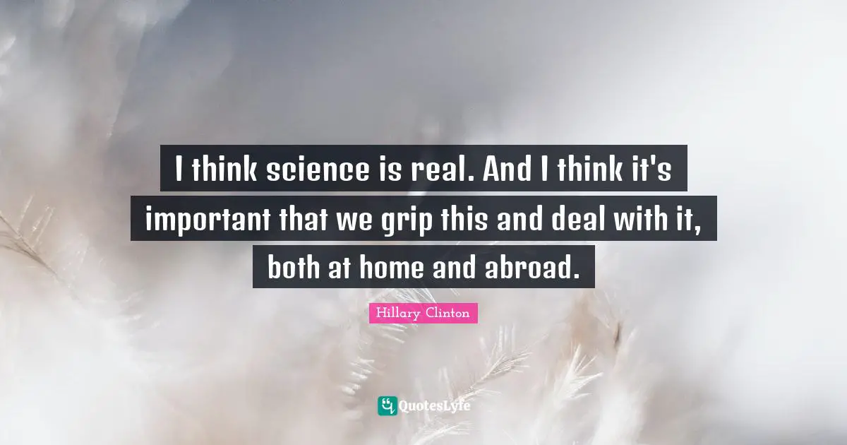 I think science is real. And I think it's important that we grip this and deal with it, both at home and abroad.