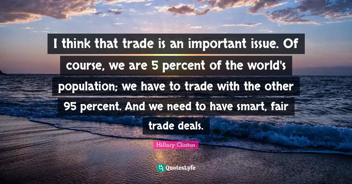 I think that trade is an important issue. Of course, we are 5 percent of the world's population; we have to trade with the other 95 percent. And we need to have smart, fair trade deals.