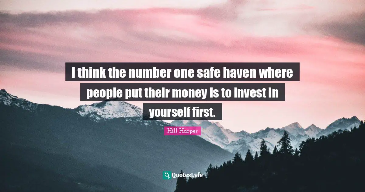 I think the number one safe haven where people put their money is to invest in yourself first.