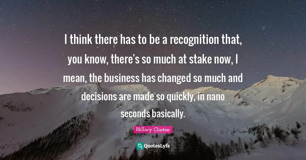 I think there has to be a recognition that, you know, there's so much at stake now, I mean, the business has changed so much and decisions are made so quickly, in nano seconds basically.