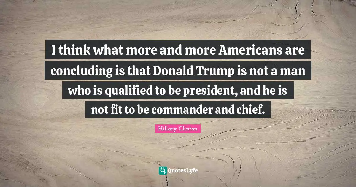 I think what more and more Americans are concluding is that Donald Trump is not a man who is qualified to be president, and he is not fit to be commander and chief.