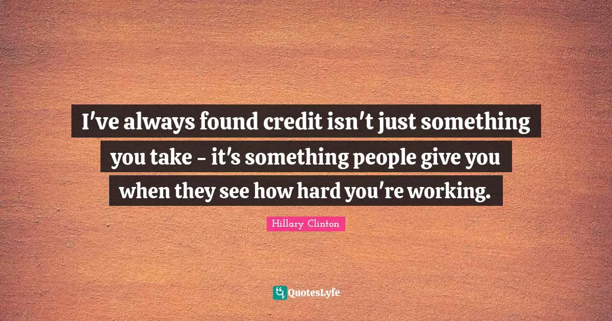 I've always found credit isn't just something you take - it's something people give you when they see how hard you're working.