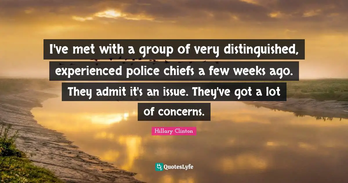 I've met with a group of very distinguished, experienced police chiefs a few weeks ago. They admit it's an issue. They've got a lot of concerns.