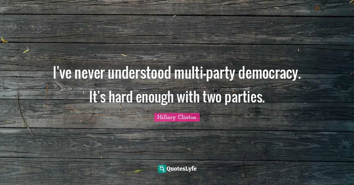 I've never understood multi-party democracy. It's hard enough with two parties.