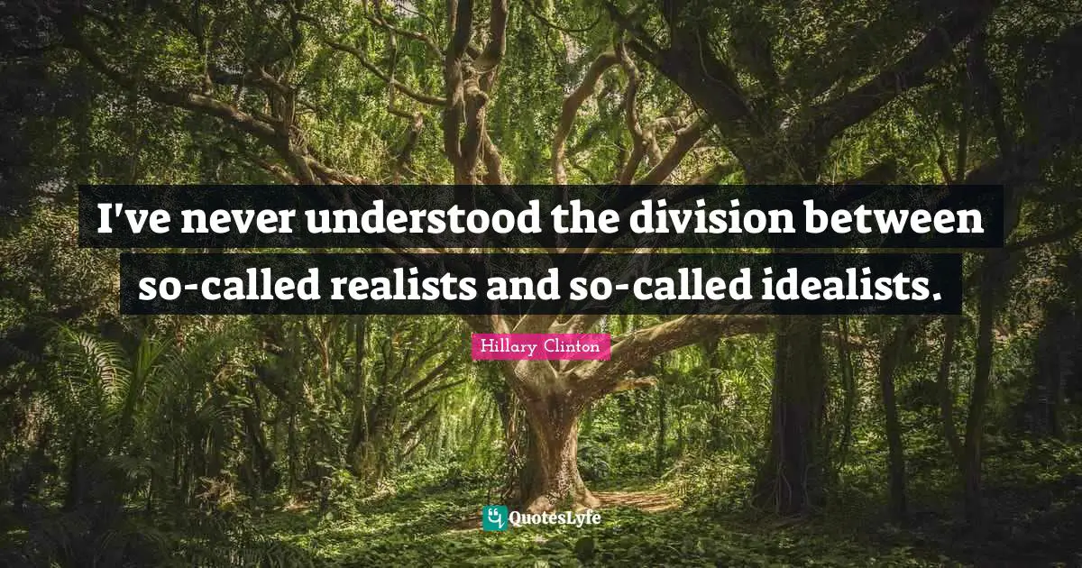 I've never understood the division between so-called realists and so-called idealists.