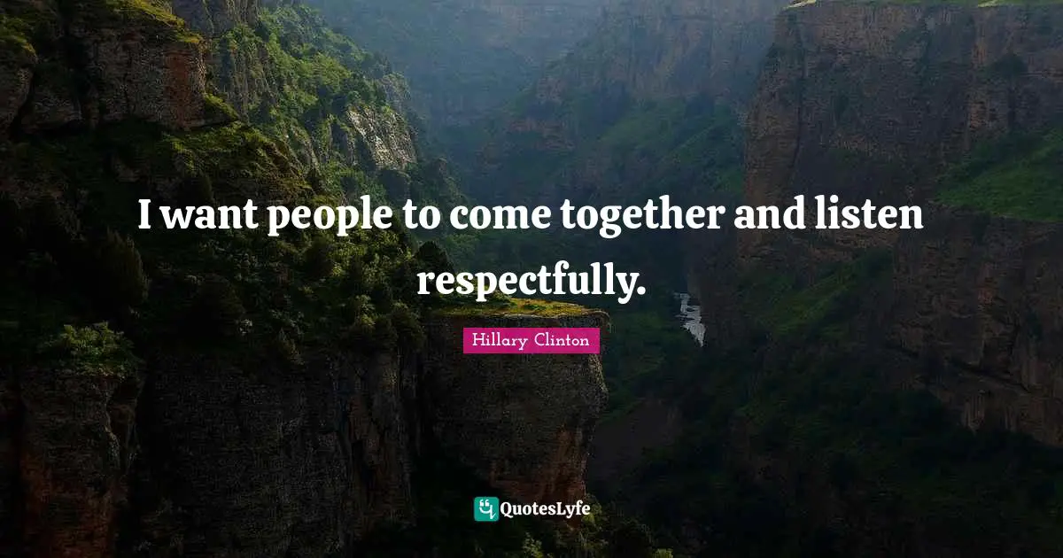 I want people to come together and listen respectfully.