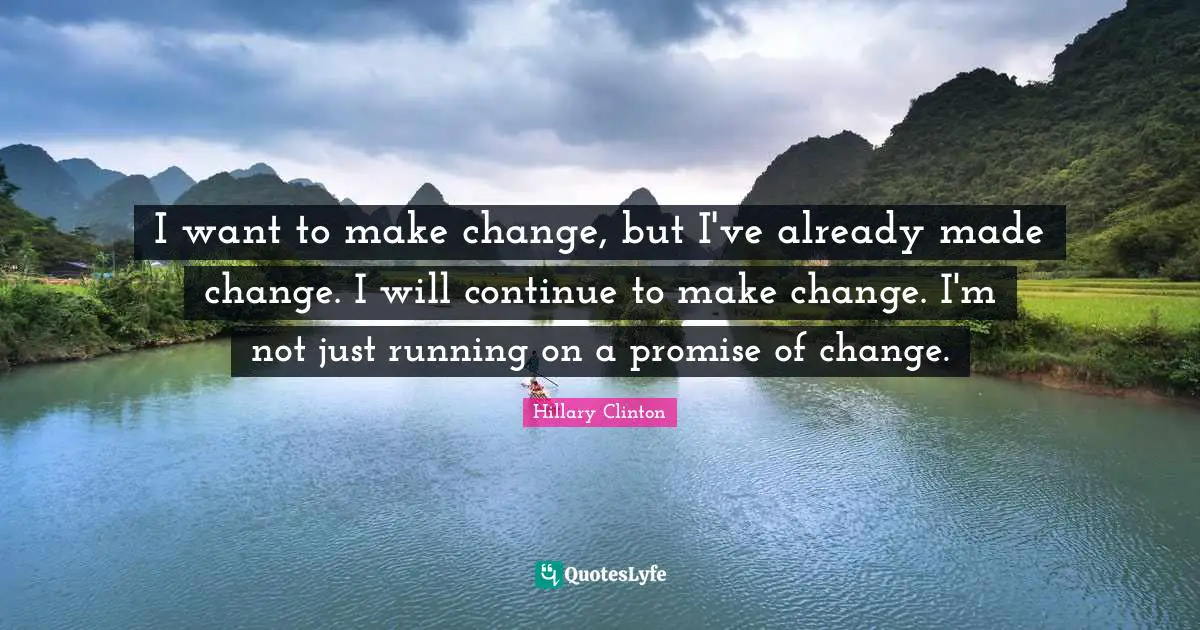I want to make change, but I've already made change. I will continue to make change. I'm not just running on a promise of change.