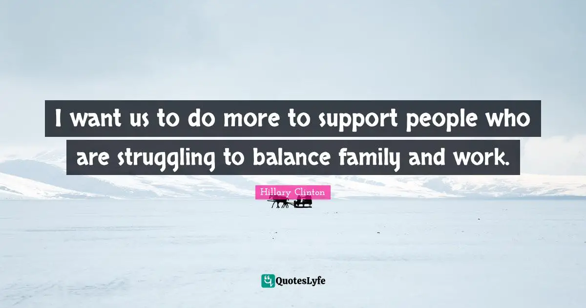 I want us to do more to support people who are struggling to balance family and work.