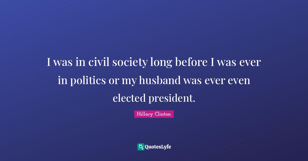 Civil Society Quotes: "I was in civil society long before I was ever in politics or my husband was ever even elected president."