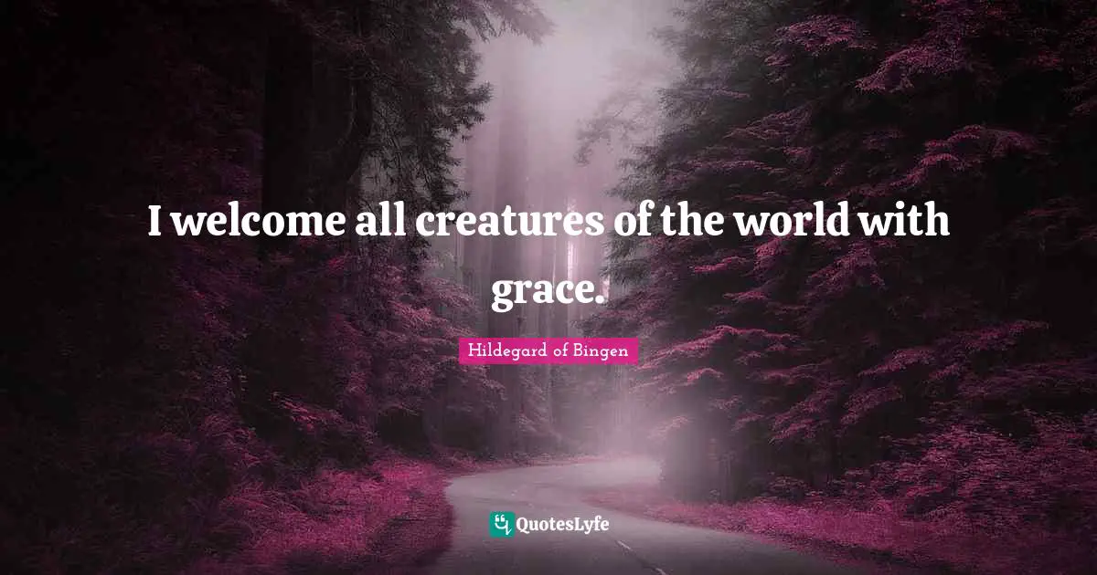 Hildegard Of Bingen Quotes: "I welcome all creatures of the world with grace."