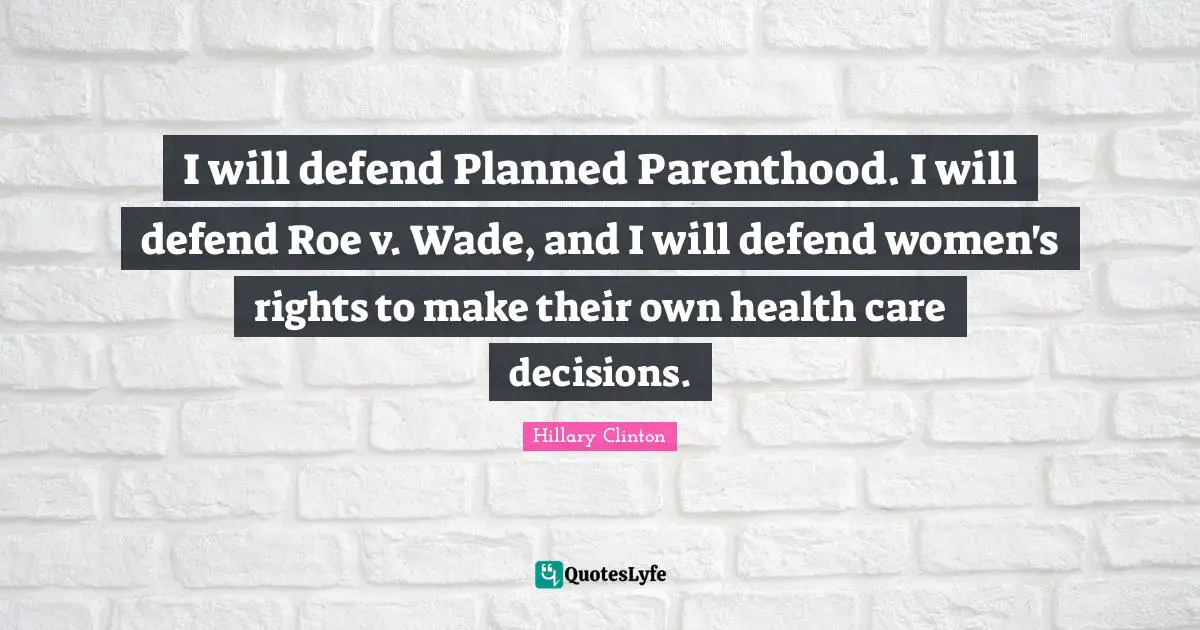 I will defend Planned Parenthood. I will defend Roe v. Wade, and I will defend women's rights to make their own health care decisions.