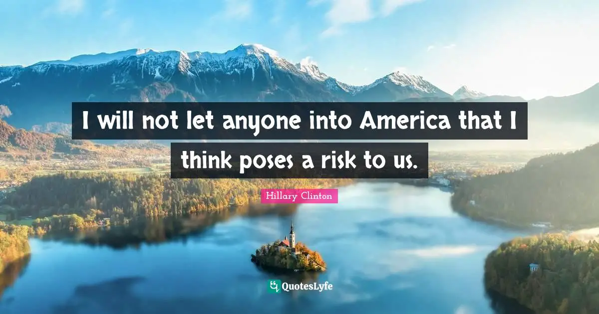 I will not let anyone into America that I think poses a risk to us.